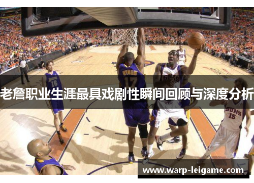 老詹职业生涯最具戏剧性瞬间回顾与深度分析