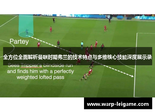 全方位全面解析曼联时期弗兰的技术特点与多维核心技能深度展示录 全方位全面解析曼联时期弗兰的技术特点与多维核心技能深度展示录