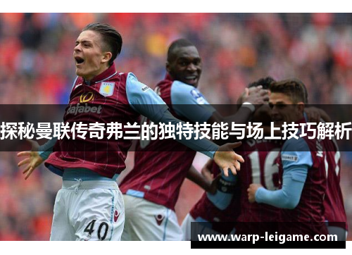 探秘曼联传奇弗兰的独特技能与场上技巧解析 探秘曼联传奇弗兰的独特技能与场上技巧解析