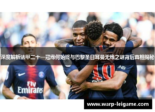 深度解析法甲二十一冠缘何始终与巴黎圣日耳曼无缘之谜背后真相揭秘 深度解析法甲二十一冠缘何始终与巴黎圣日耳曼无缘之谜背后真相揭秘