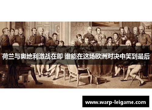 荷兰与奥地利激战在即 谁能在这场欧洲对决中笑到最后