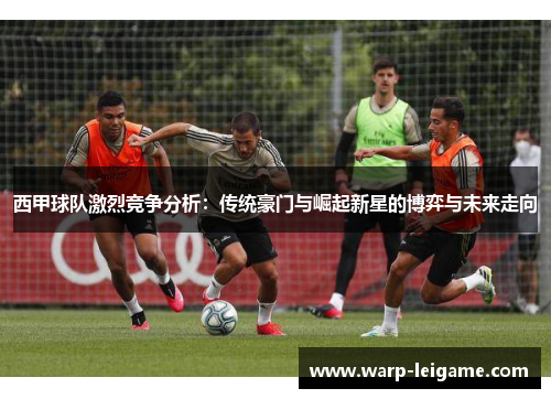 西甲球队激烈竞争分析：传统豪门与崛起新星的博弈与未来走向