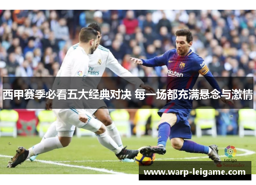 西甲赛季必看五大经典对决 每一场都充满悬念与激情