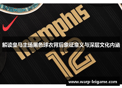 解读皇马主场黑色球衣背后象征意义与深层文化内涵
