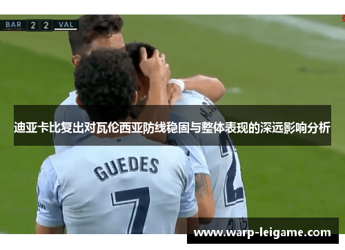 迪亚卡比复出对瓦伦西亚防线稳固与整体表现的深远影响分析