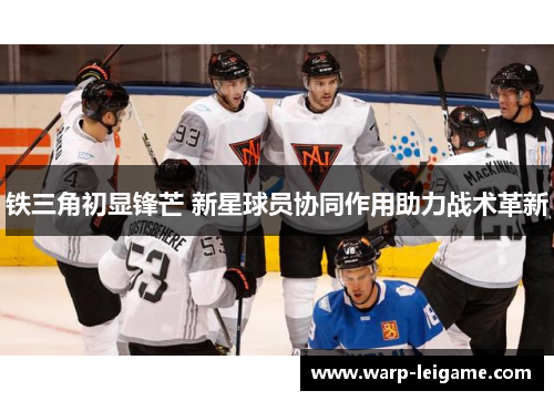 铁三角初显锋芒 新星球员协同作用助力战术革新