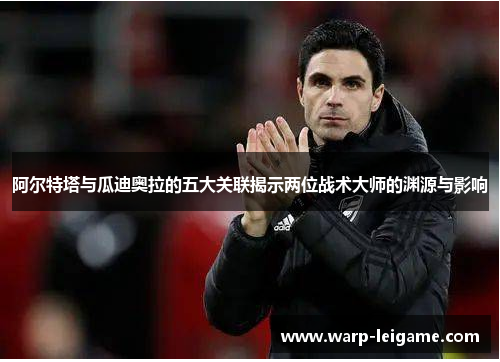 阿尔特塔与瓜迪奥拉的五大关联揭示两位战术大师的渊源与影响