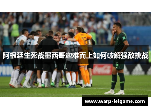 阿根廷生死战墨西哥迎难而上如何破解强敌挑战