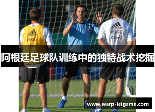 阿根廷足球队训练中的独特战术挖掘 阿根廷足球队训练中的独特战术挖掘