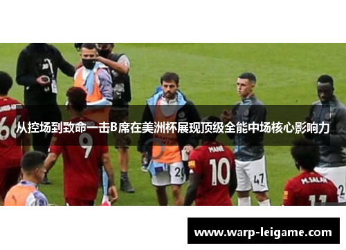 从控场到致命一击B席在美洲杯展现顶级全能中场核心影响力
