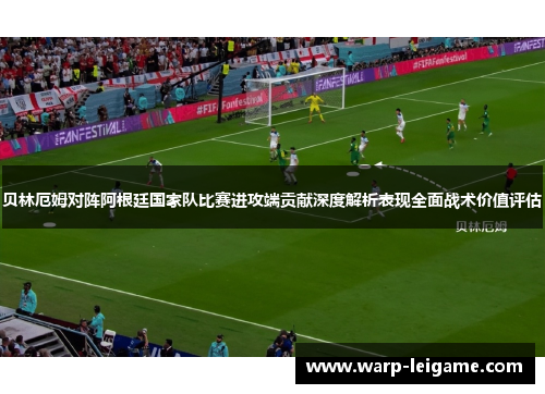 贝林厄姆对阵阿根廷国家队比赛进攻端贡献深度解析表现全面战术价值评估