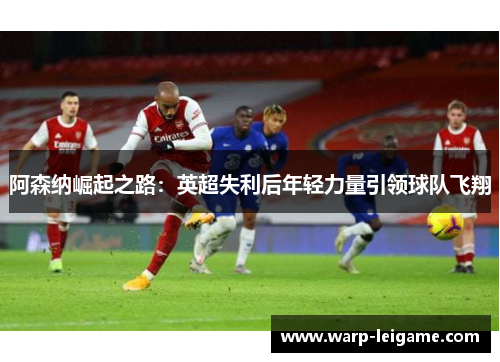 阿森纳崛起之路：英超失利后年轻力量引领球队飞翔