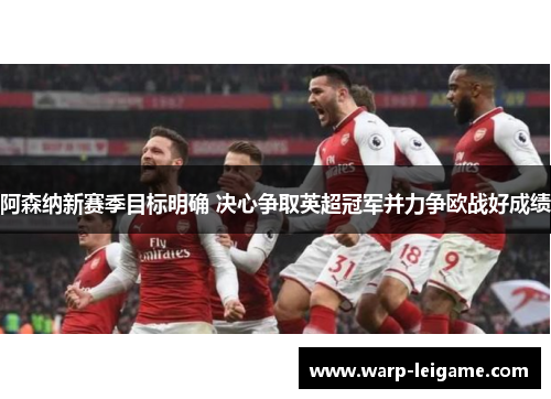 阿森纳新赛季目标明确 决心争取英超冠军并力争欧战好成绩