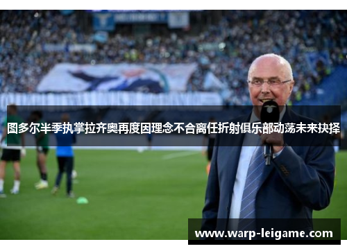 图多尔半季执掌拉齐奥再度因理念不合离任折射俱乐部动荡未来抉择