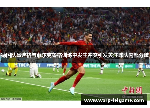 德国队吕迪格与菲尔克鲁格训练中发生冲突引发关注球队内部分歧