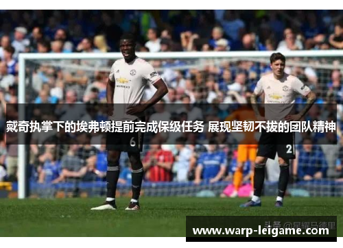 戴奇执掌下的埃弗顿提前完成保级任务 展现坚韧不拔的团队精神