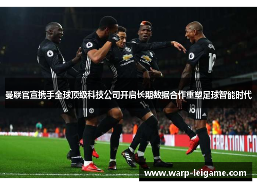 曼联官宣携手全球顶级科技公司开启长期数据合作重塑足球智能时代