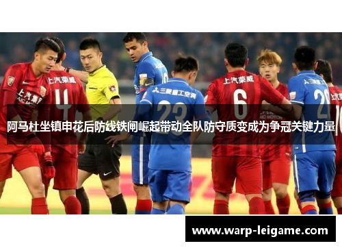 阿马杜坐镇申花后防线铁闸崛起带动全队防守质变成为争冠关键力量
