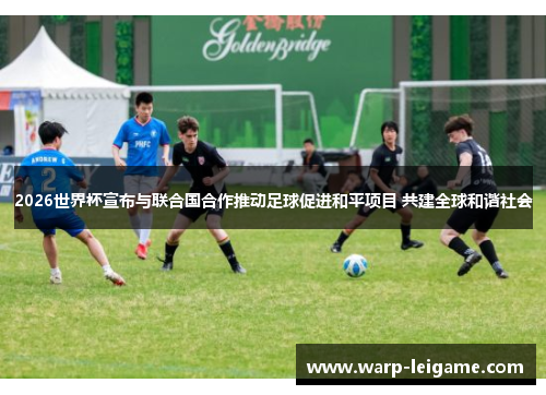 2026世界杯宣布与联合国合作推动足球促进和平项目 共建全球和谐社会 2026世界杯宣布与联合国合作推动足球促进和平项目 共建全球和谐社会